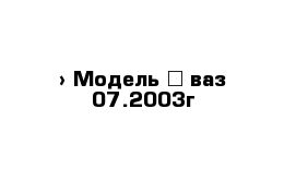  › Модель ­ ваз 07.2003г